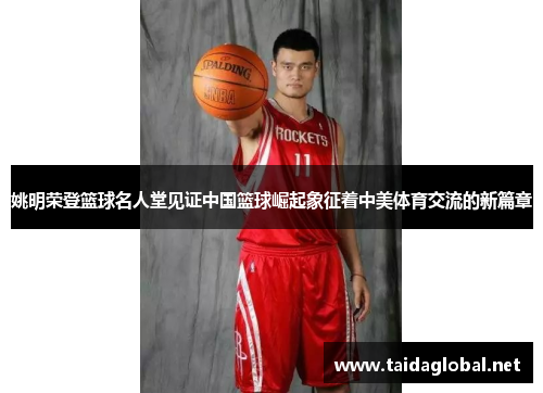 姚明荣登篮球名人堂见证中国篮球崛起象征着中美体育交流的新篇章