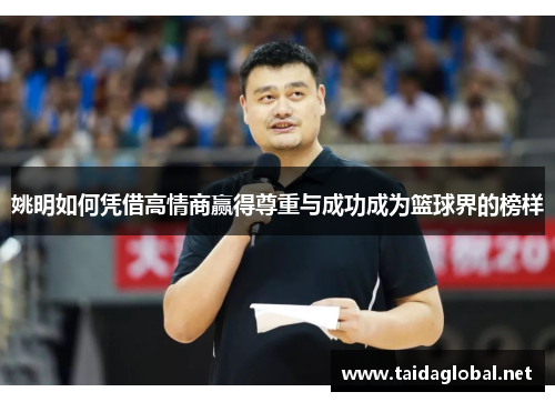 姚明如何凭借高情商赢得尊重与成功成为篮球界的榜样