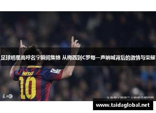 足球明星高呼名字瞬间集锦 从梅西到C罗每一声呐喊背后的激情与荣耀