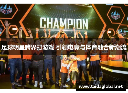 足球明星跨界打游戏 引领电竞与体育融合新潮流