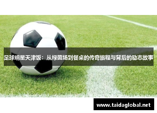 足球明星天津饭：从绿茵场到餐桌的传奇旅程与背后的励志故事