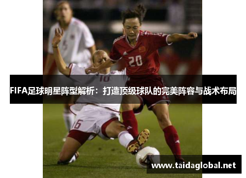 FIFA足球明星阵型解析：打造顶级球队的完美阵容与战术布局