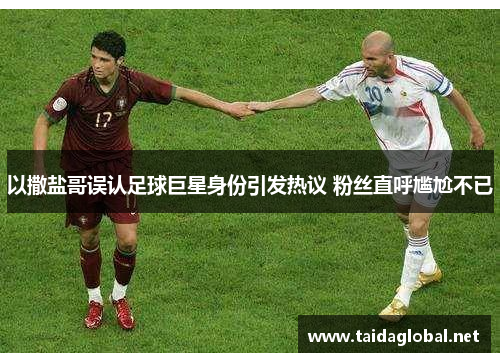 以撒盐哥误认足球巨星身份引发热议 粉丝直呼尴尬不已