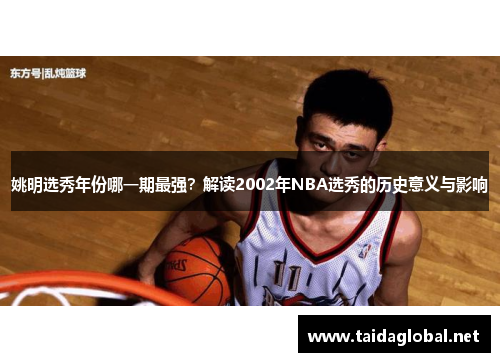 姚明选秀年份哪一期最强？解读2002年NBA选秀的历史意义与影响