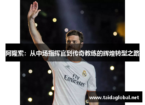 阿隆索：从中场指挥官到传奇教练的辉煌转型之路