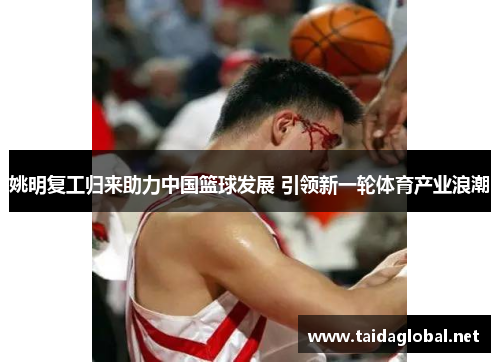 姚明复工归来助力中国篮球发展 引领新一轮体育产业浪潮