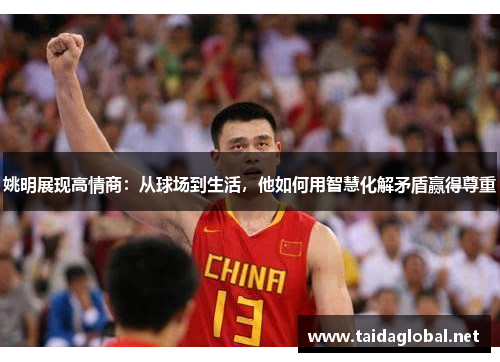 姚明展现高情商：从球场到生活，他如何用智慧化解矛盾赢得尊重