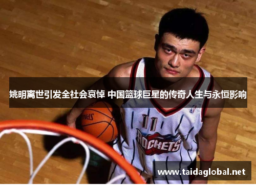 姚明离世引发全社会哀悼 中国篮球巨星的传奇人生与永恒影响