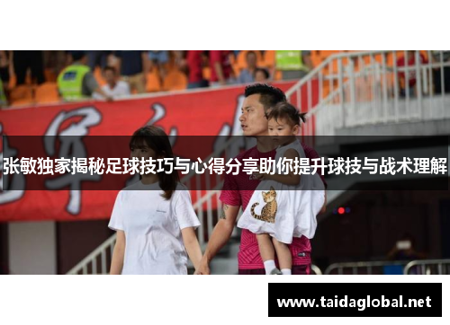 张敏独家揭秘足球技巧与心得分享助你提升球技与战术理解