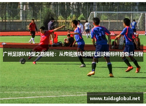 广州足球队转型之路揭秘：从传统强队到现代足球新标杆的奋斗历程