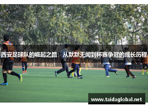 西安足球队的崛起之路：从默默无闻到杯赛争冠的成长历程