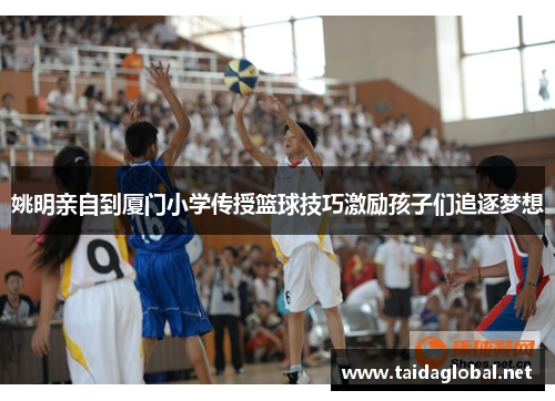姚明亲自到厦门小学传授篮球技巧激励孩子们追逐梦想
