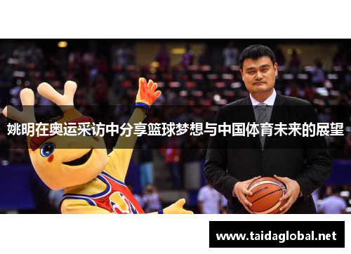 姚明在奥运采访中分享篮球梦想与中国体育未来的展望