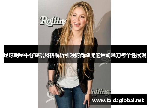 足球明星牛仔穿搭风格解析引领时尚潮流的运动魅力与个性展现