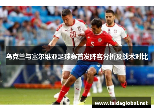 乌克兰与塞尔维亚足球赛首发阵容分析及战术对比