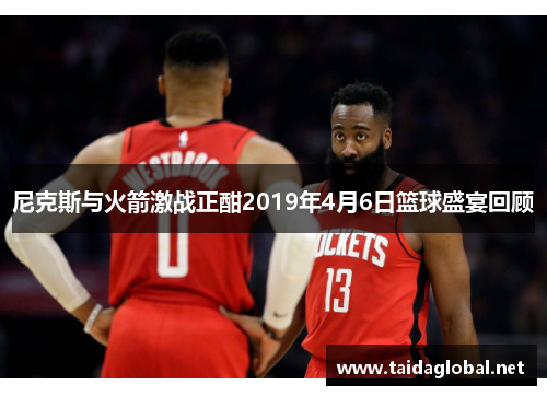 尼克斯与火箭激战正酣2019年4月6日篮球盛宴回顾