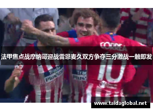 法甲焦点战摩纳哥迎战雷恩麦久双方争夺三分激战一触即发