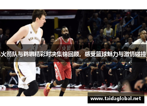 火箭队与鹈鹕精彩对决集锦回顾，感受篮球魅力与激情碰撞