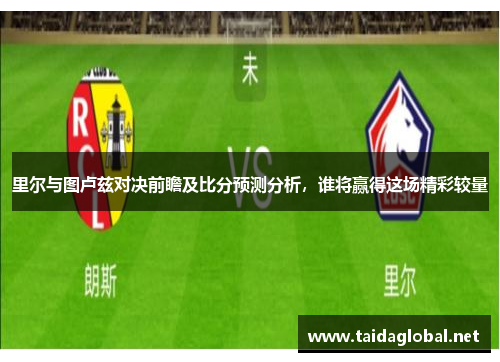 里尔与图卢兹对决前瞻及比分预测分析，谁将赢得这场精彩较量